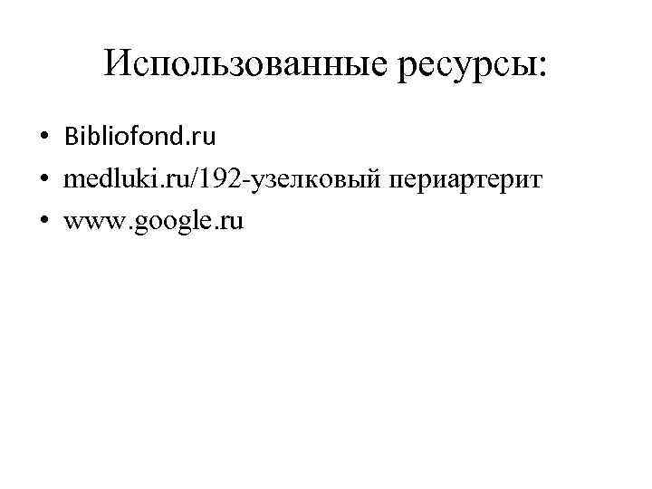 Использованные ресурсы: • Bibliofond. ru • medluki. ru/192 -узелковый периартерит • www. google. ru