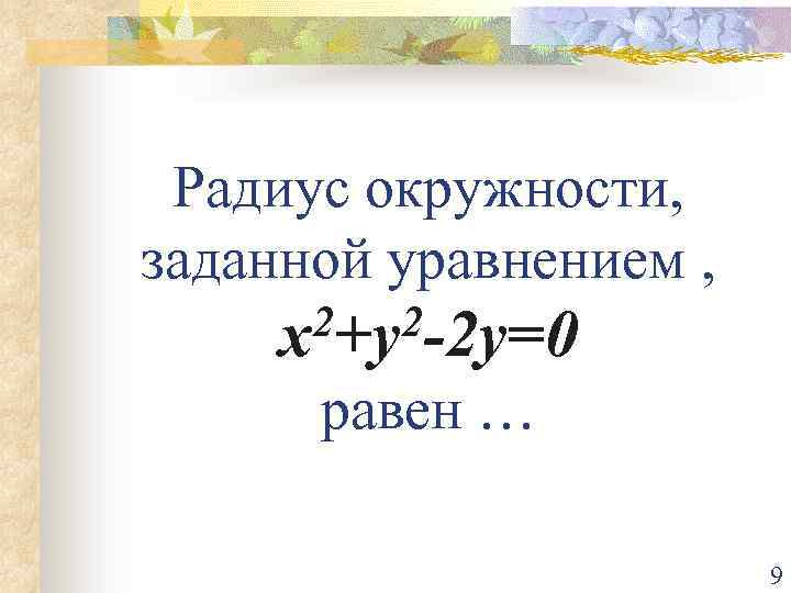 Радиус окружности, заданной уравнением , 2+y 2 -2 y=0 x равен … 9 