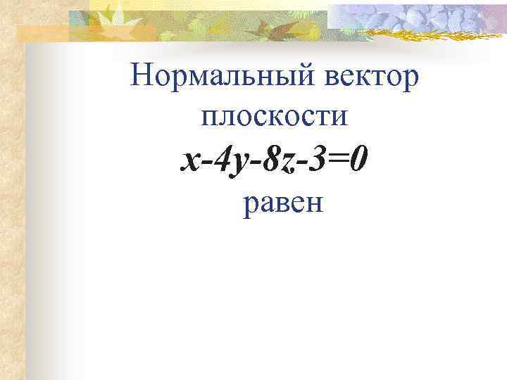 Нормальный вектор плоскости x-4 y-8 z-3=0 равен 