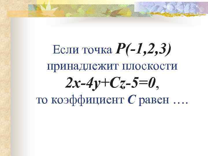 Если точка P(-1, 2, 3) принадлежит плоскости 2 x-4 y+Cz-5=0, то коэффициент C равен