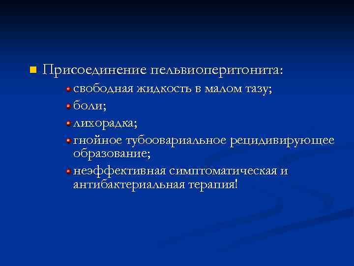 n Присоединение пельвиоперитонита: свободная жидкость в малом тазу; боли; лихорадка; гнойное тубоовариальное рецидивирующее образование;
