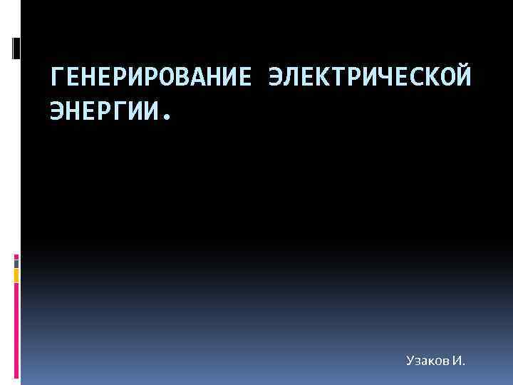 ГЕНЕРИРОВАНИЕ ЭЛЕКТРИЧЕСКОЙ ЭНЕРГИИ. Узаков И. 