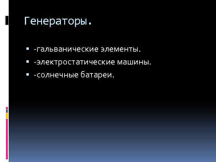 Генераторы. -гальванические элементы. -электростатические машины. -солнечные батареи. 