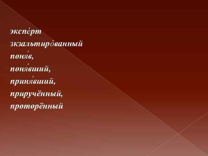 экспéрт зкзальтирóванный поня в, поня вший, приручённый, проторённый 