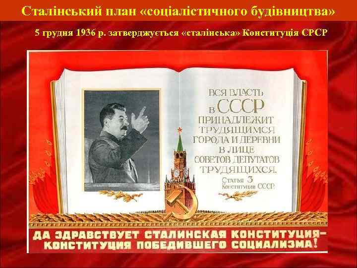Сталінський план «соціалістичного будівництва» 5 грудня 1936 р. затверджується «сталінська» Конституція СРСР 