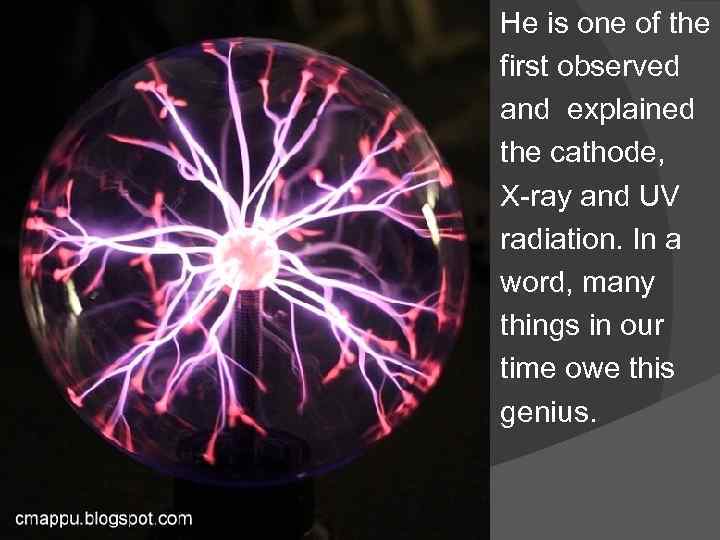 He is one of the first observed and explained the cathode, X-ray and UV