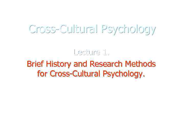 Cross-Cultural Psychology Lecture 1. Brief History and Research Methods for Cross-Cultural Psychology. 