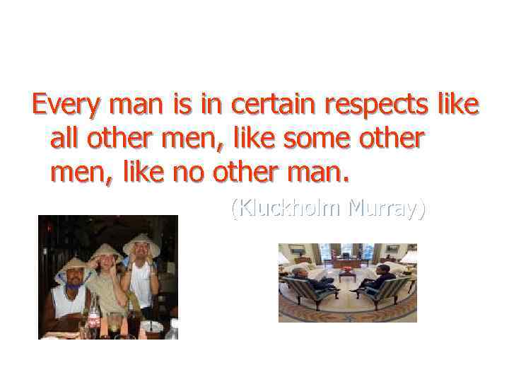 Every man is in certain respects like all other men, like some other men,