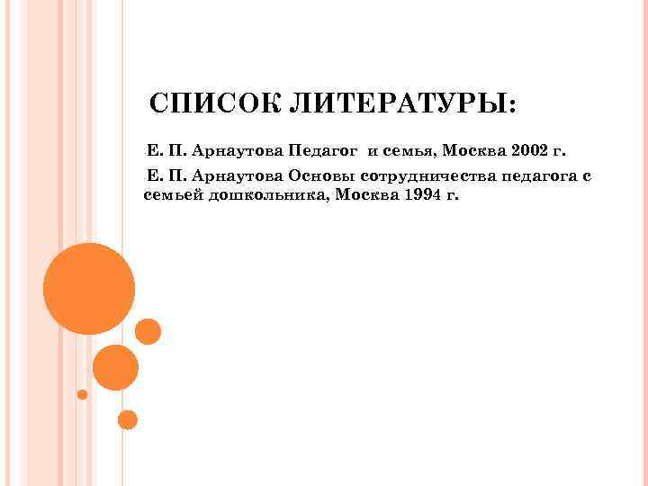 СПИСОК ЛИТЕРАТУРЫ: Е. П. Арнаутова Педагог и семья, Москва 2002 г. П. Арнаутова Основы