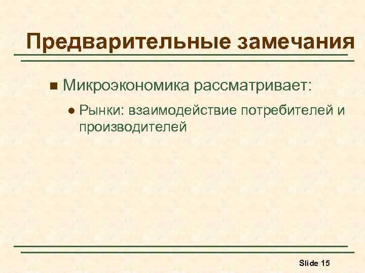 Предварительные замечания n Микроэкономика рассматривает: l Рынки: взаимодействие потребителей и производителей Slide 15 