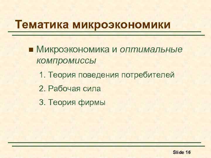 Тематика микроэкономики n Микроэкономика и оптимальные компромиссы 1. Теория поведения потребителей 2. Рабочая сила