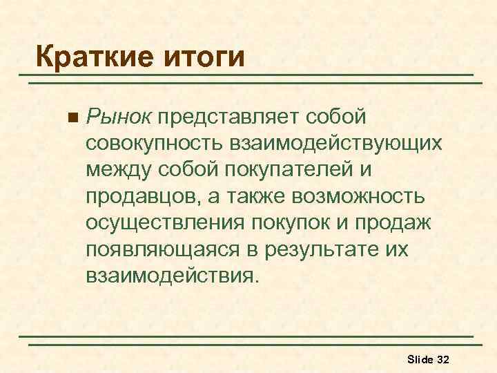 Краткие итоги n Рынок представляет собой совокупность взаимодействующих между собой покупателей и продавцов, а