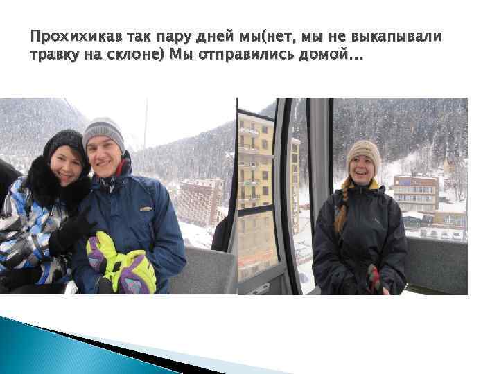 Прохихикав так пару дней мы(нет, мы не выкапывали травку на склоне) Мы отправились домой…