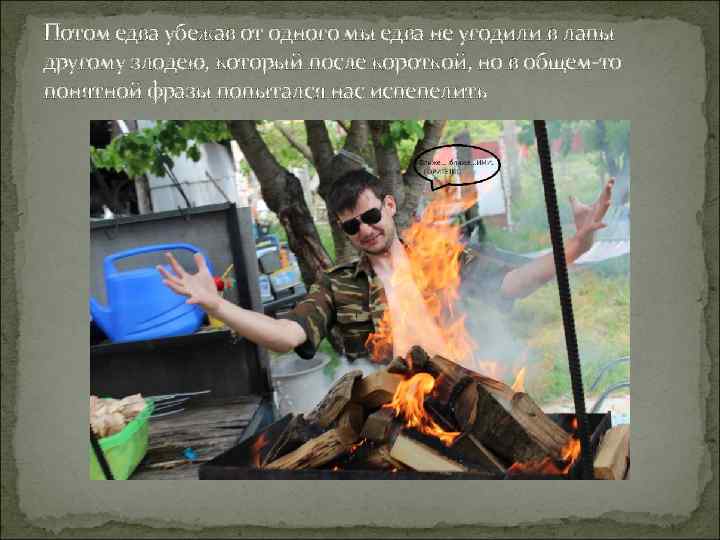 Потом едва убежав от одного мы едва не угодили в лапы другому злодею, который