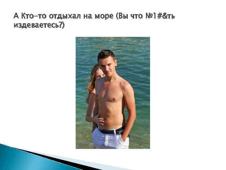 А Кто-то отдыхал на море (Вы что № 1#&ть издеваетесь? ) 