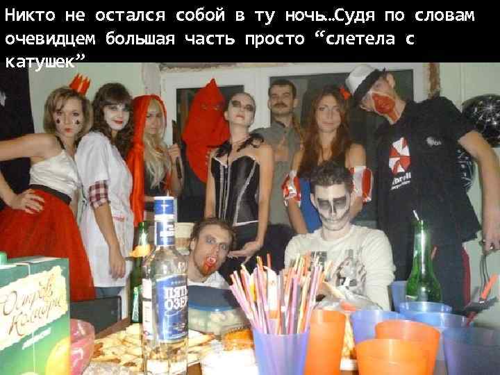 Никто не остался собой в ту ночь…Судя по словам очевидцем большая часть просто “слетела