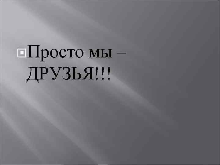  Просто мы – ДРУЗЬЯ!!! 