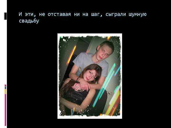 И эти, не отставая ни на шаг, сыграли шумную свадьбу 