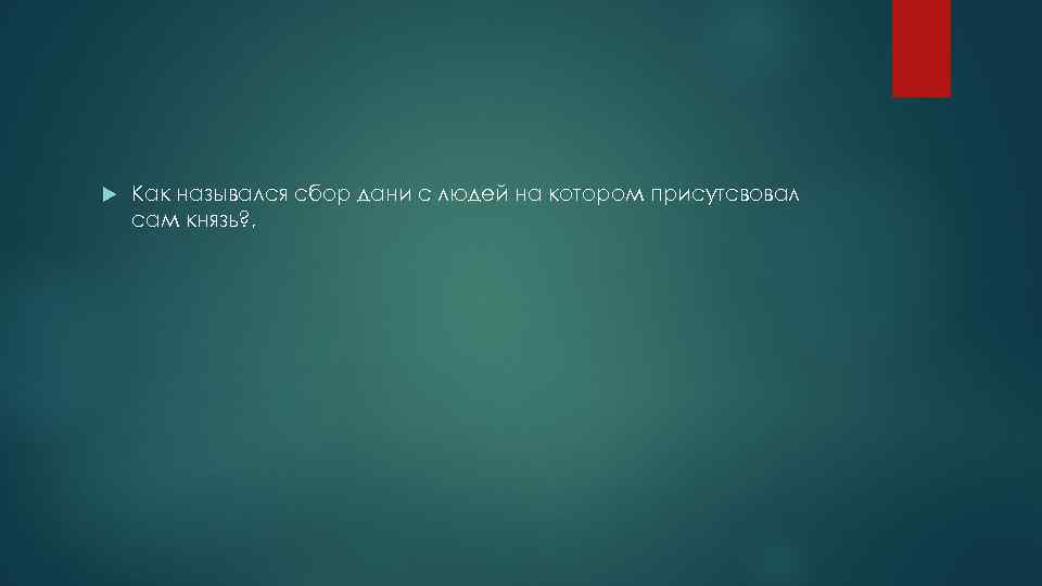  Как назывался сбор дани с людей на котором присутсвовал сам князь? , 