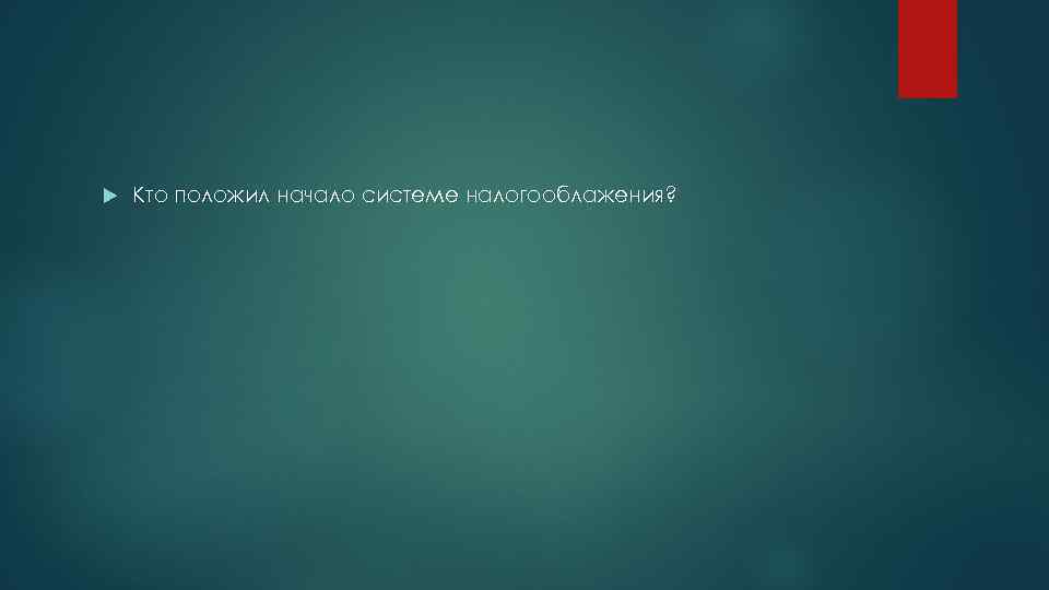  Кто положил начало системе налогооблажения? 