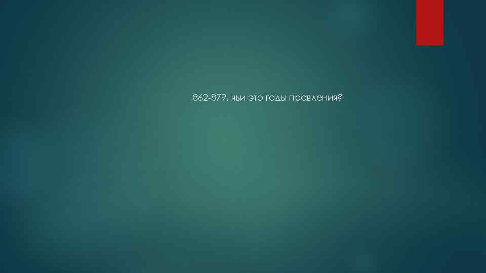 862 -879, чьи это годы правления? 