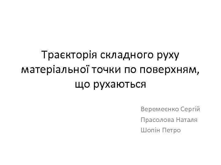 Траєкторія складного руху матеріальної точки по поверхням, що рухаються Веремеєнко Сергій Прасолова Наталя Шопін