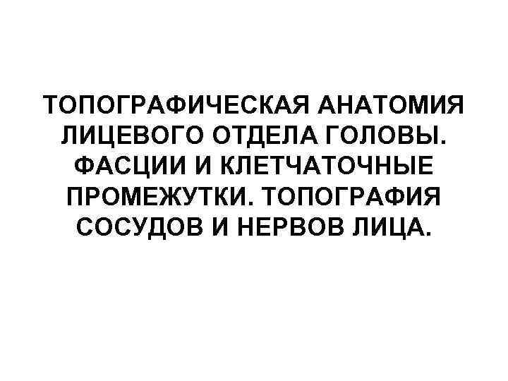 ТОПОГРАФИЧЕСКАЯ АНАТОМИЯ ЛИЦЕВОГО ОТДЕЛА ГОЛОВЫ. ФАСЦИИ И КЛЕТЧАТОЧНЫЕ ПРОМЕЖУТКИ. ТОПОГРАФИЯ СОСУДОВ И НЕРВОВ ЛИЦА.