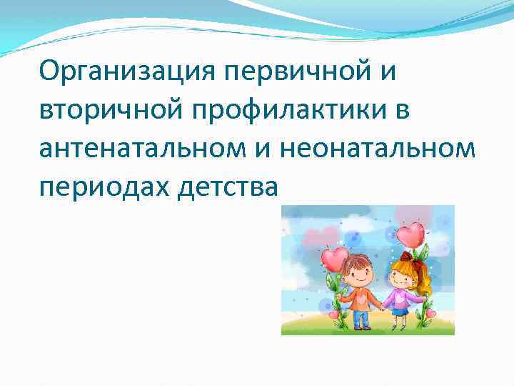 Организация первичной и вторичной профилактики в антенатальном и неонатальном периодах детства 