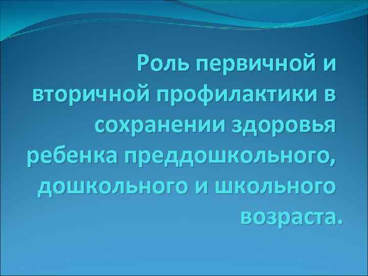 Роль первичной и вторичной профилактики в сохранении здоровья ребенка преддошкольного, дошкольного и школьного возраста.