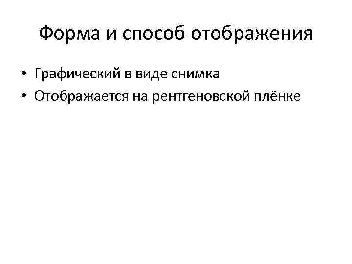 Форма и способ отображения • Графический в виде снимка • Отображается на рентгеновской плёнке