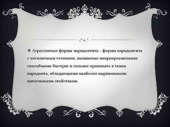 v Агрессивные формы пародонтита – формы пародонтита с нетипичным течением, вызванные микроорганизмами способными быстрее