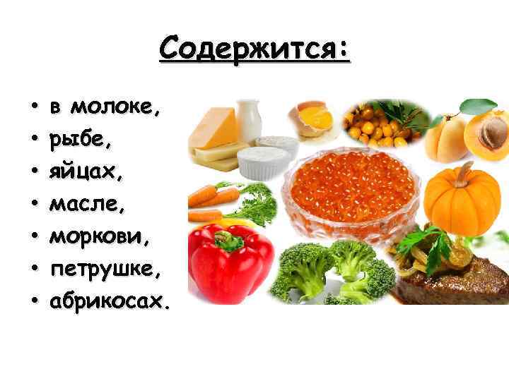 Содержится: • • в молоке, рыбе, яйцах, масле, моркови, петрушке, абрикосах. 