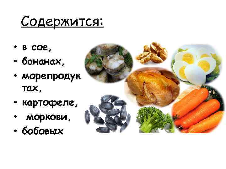 Содержится: • в сое, • бананах, • морепродук тах, • картофеле, • моркови, •