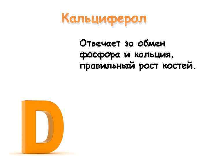 Кальциферол Отвечает за обмен фосфора и кальция, правильный рост костей. 
