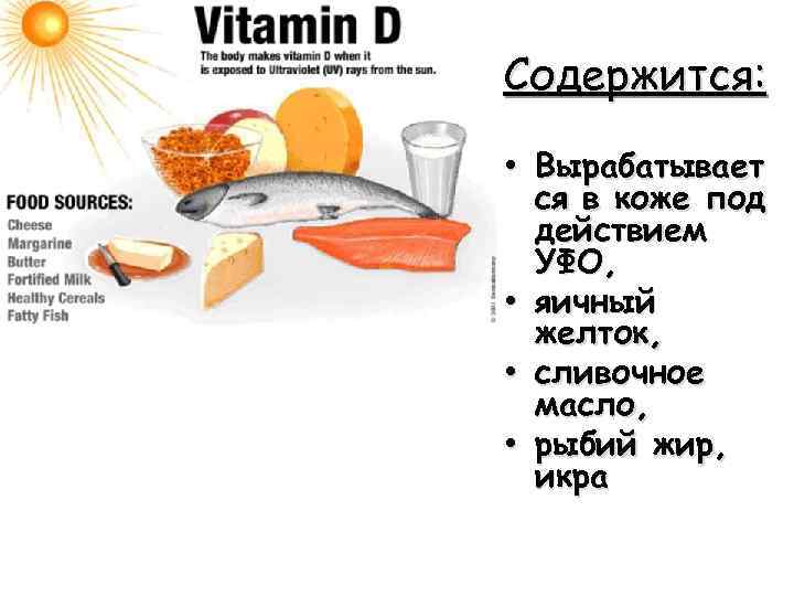Содержится: • Вырабатывает ся в коже под действием УФО, • яичный желток, • сливочное