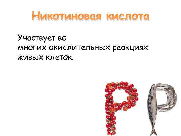 Никотиновая кислота Участвует во многих окислительных реакциях живых клеток. 