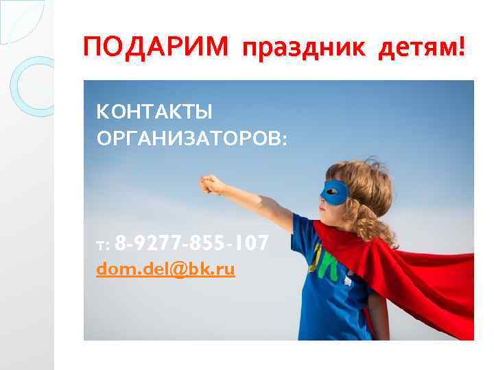 ПОДАРИМ праздник детям! КОНТАКТЫ ОРГАНИЗАТОРОВ: т: 8 -9277 -855 -107 dom. del@bk. ru 