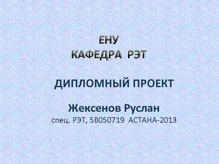 ЕНУ КАФЕДРА РЭТ ДИПЛОМНЫЙ ПРОЕКТ Жексенов Руслан спец. РЭТ, 5 В 050719 АСТАНА-2013 