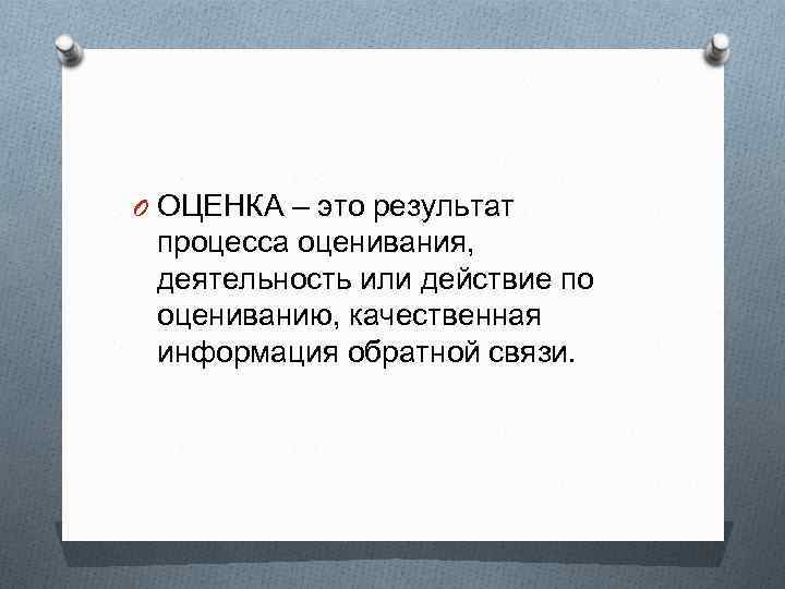 O ОЦЕНКА – это результат процесса оценивания, деятельность или действие по оцениванию, качественная информация