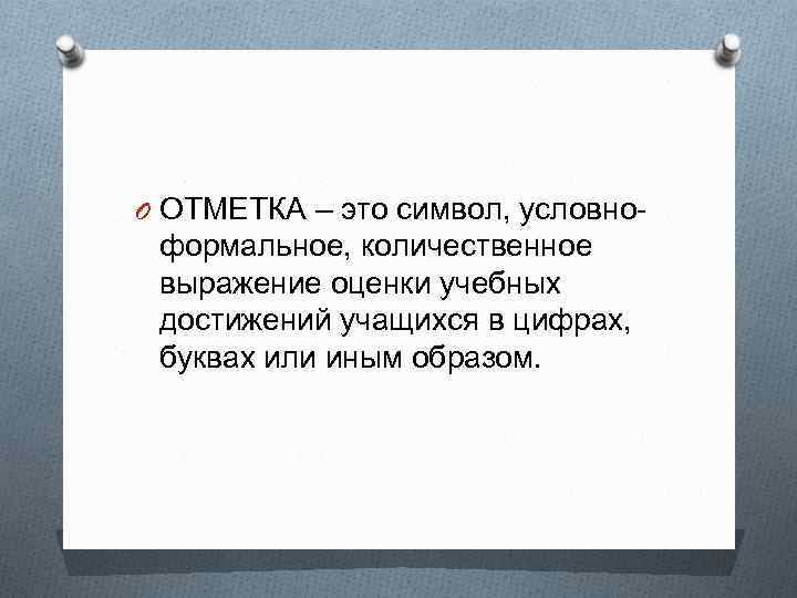 O ОТМЕТКА – это символ, условно- формальное, количественное выражение оценки учебных достижений учащихся в