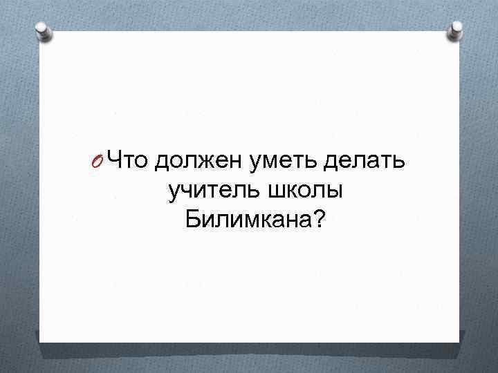 O Что должен уметь делать учитель школы Билимкана? 