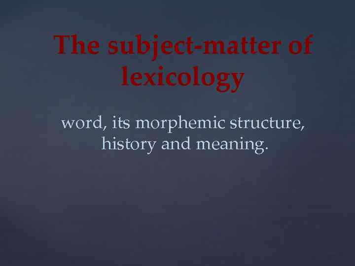 The subject-matter of lexicology word, its morphemic structure, history and meaning. 