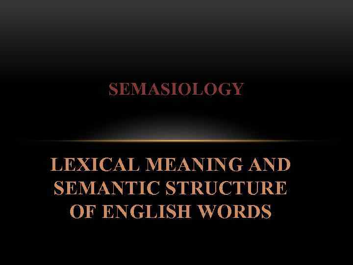 SEMASIOLOGY LEXICAL MEANING AND SEMANTIC STRUCTURE OF ENGLISH WORDS 