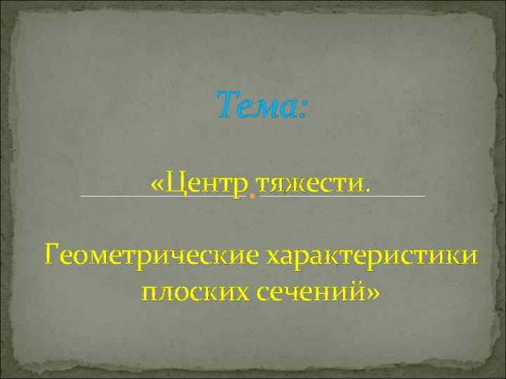 Тема: «Центр тяжести. Геометрические характеристики плоских сечений» 