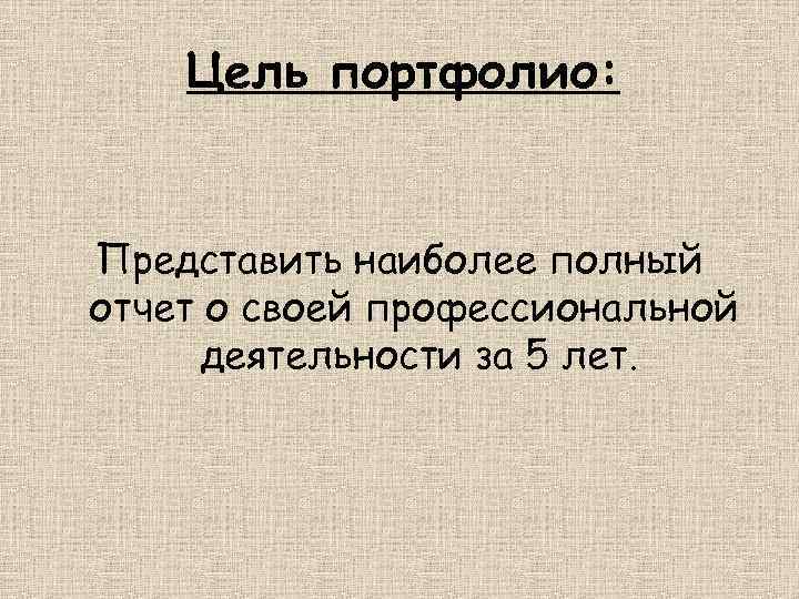 Цель портфолио: Представить наиболее полный отчет о своей профессиональной деятельности за 5 лет. 