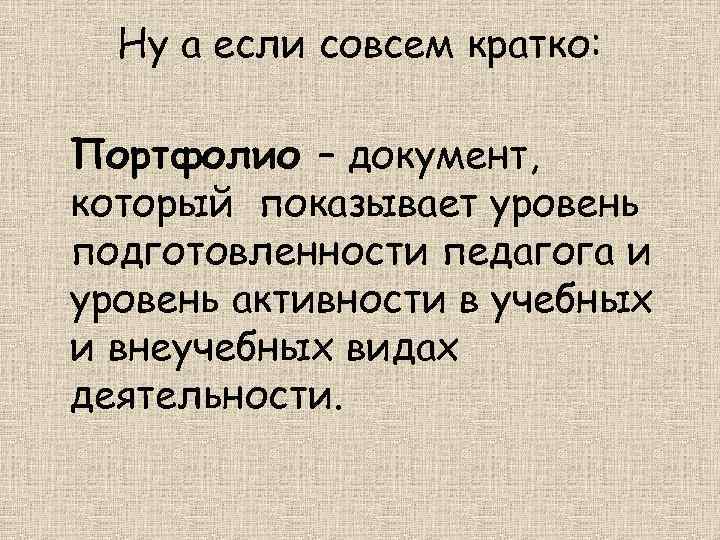 Ну а если совсем кратко: Портфолио – документ, который показывает уровень подготовленности педагога и