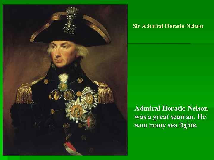 Sir Admiral Horatio Nelson was a great seaman. He won many sea fights. 