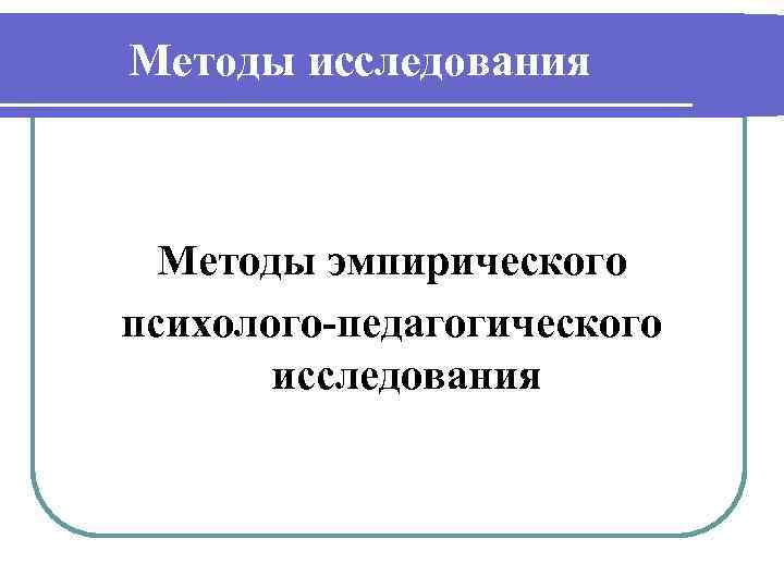 Методы исследования Методы эмпирического психолого-педагогического исследования 