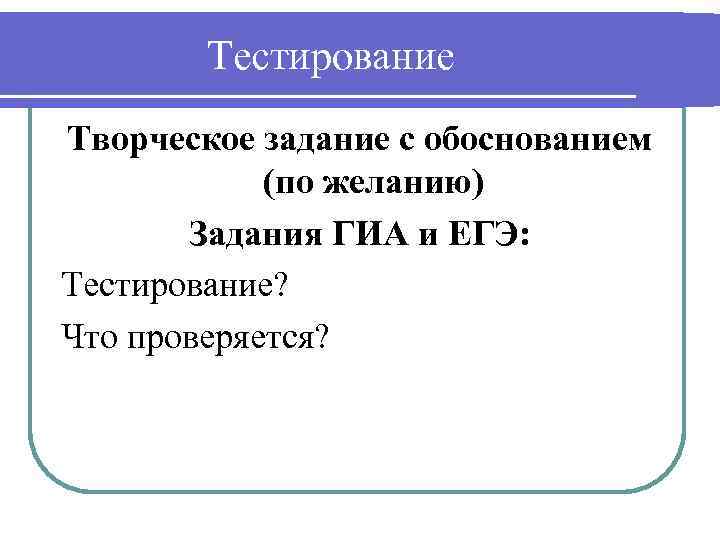Тестирование Творческое задание с обоснованием (по желанию) Задания ГИА и ЕГЭ: Тестирование? Что проверяется?