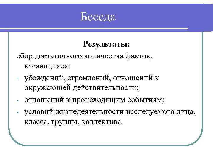 Беседа Результаты: сбор достаточного количества фактов, касающихся: - убеждений, стремлений, отношений к окружающей действительности;